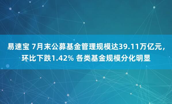 易速宝 7月末公募基金管理规模达39.11万亿元，环比下跌1.42% 各类基金规模分化明显