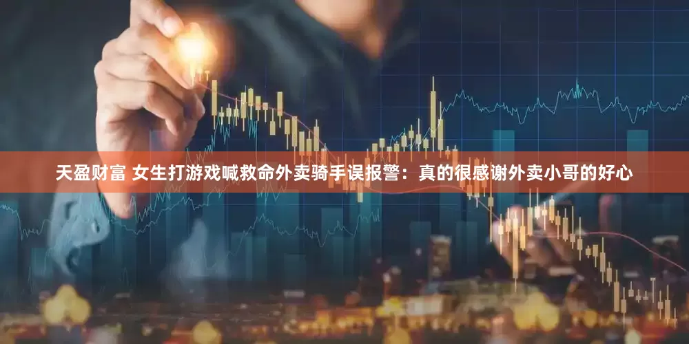 天盈财富 女生打游戏喊救命外卖骑手误报警：真的很感谢外卖小哥的好心
